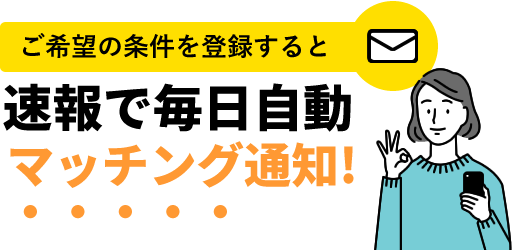 ご希望の条件を登録すると速報で毎日自動マッチング通知！