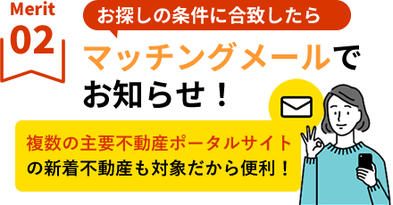 【メリット2】お探しの条件に合致したらマッチングメールでお知らせ！主な不動産ポータルサイトの新着不動産も対象だから、とっても便利！